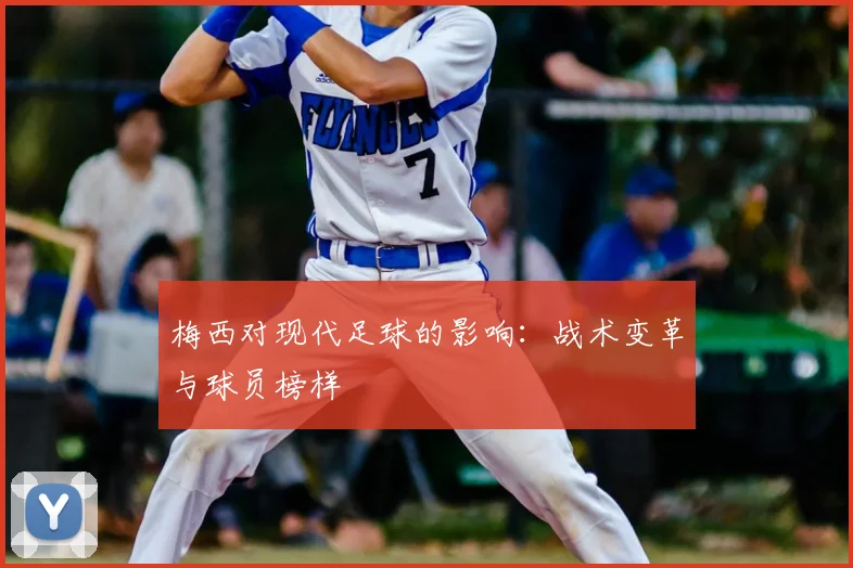梅西对现代足球的影响:战术变革与球员榜样