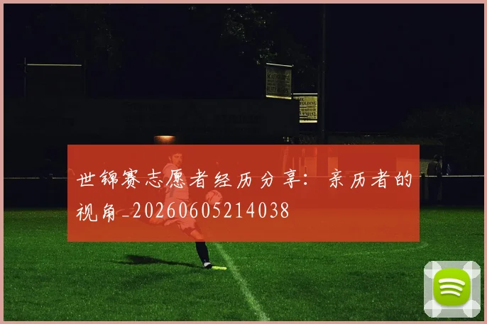 世锦赛志愿者经历分享：亲历者的视角_20260605214038