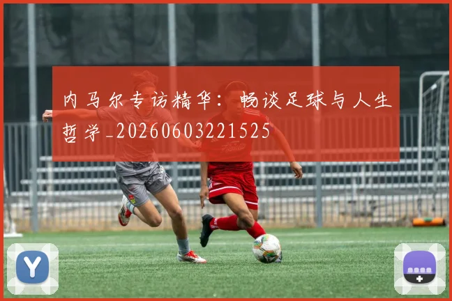 内马尔专访精华:畅谈足球与人生哲学_20260603221525