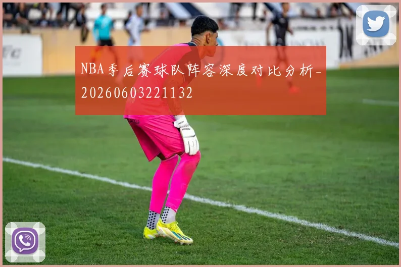 NBA季后赛球队阵容深度对比分析_20260603221132