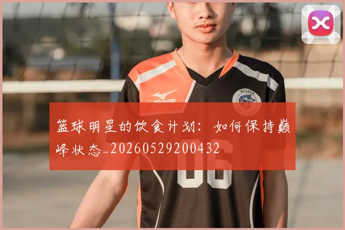 篮球明星的饮食计划:如何保持巅峰状态_20260529200432
