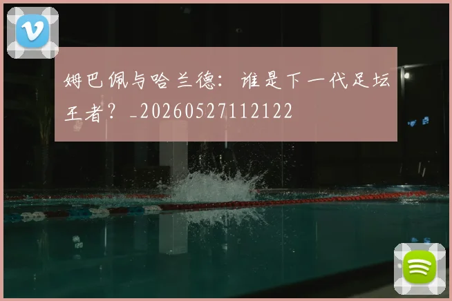 姆巴佩与哈兰德：谁是下一代足坛王者？_20260527112122