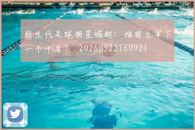 新生代足球明星崛起:谁将主宰下一个十年?_20260522160921