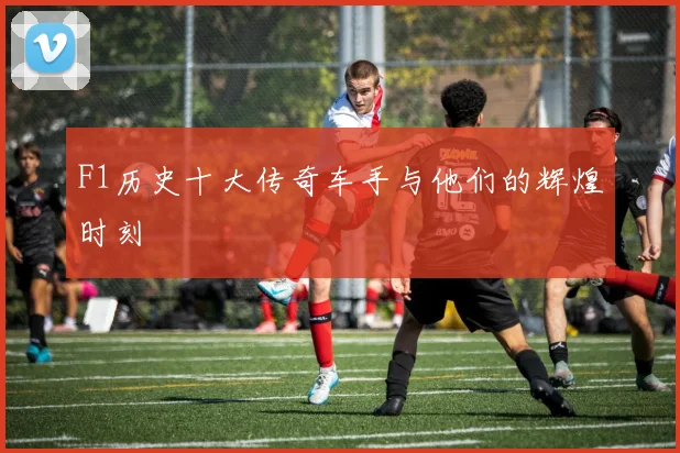 F1历史十大传奇车手与他们的辉煌时刻