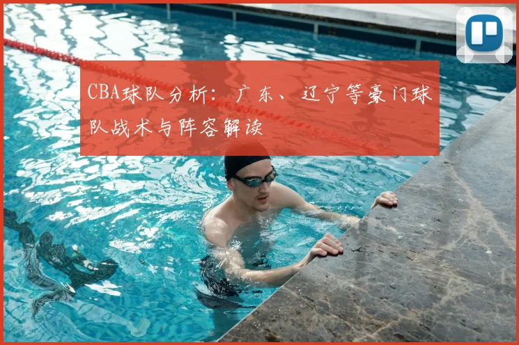 CBA球队分析:广东、辽宁等豪门球队战术与阵容解读